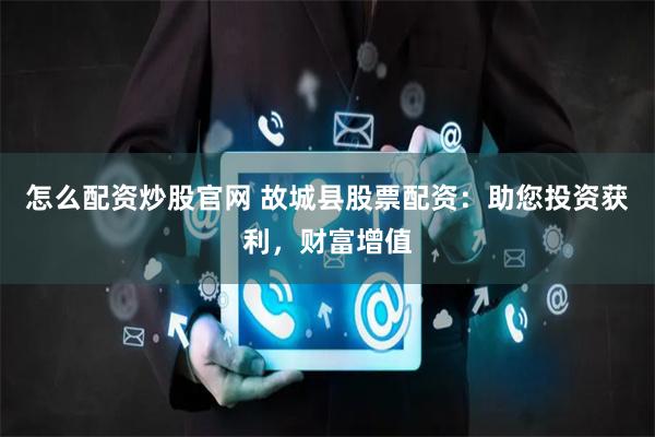 怎么配资炒股官网 故城县股票配资：助您投资获利，财富增值
