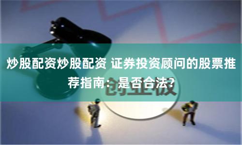炒股配资炒股配资 证券投资顾问的股票推荐指南：是否合法？