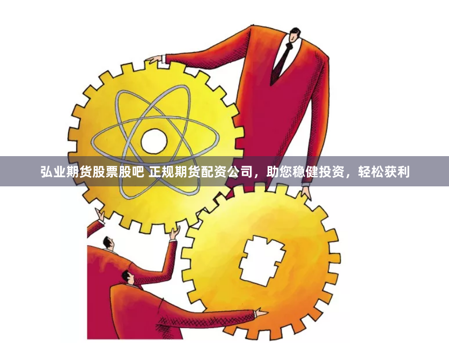 弘业期货股票股吧 正规期货配资公司，助您稳健投资，轻松获利