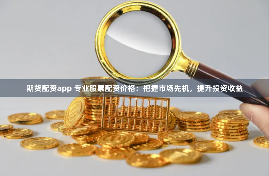 期货配资app 专业股票配资价格：把握市场先机，提升投资收益