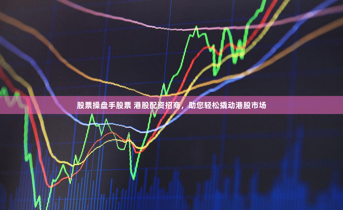 股票操盘手股票 港股配资招商，助您轻松撬动港股市场