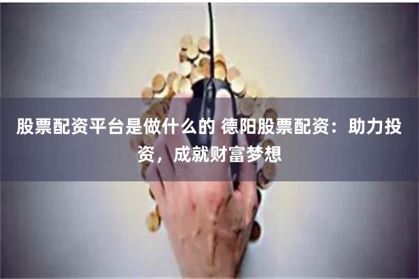 股票配资平台是做什么的 德阳股票配资：助力投资，成就财富梦想