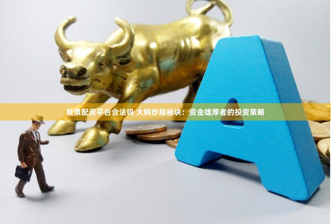 股票配资平台合法吗 大鳄炒股秘诀：资金雄厚者的投资策略
