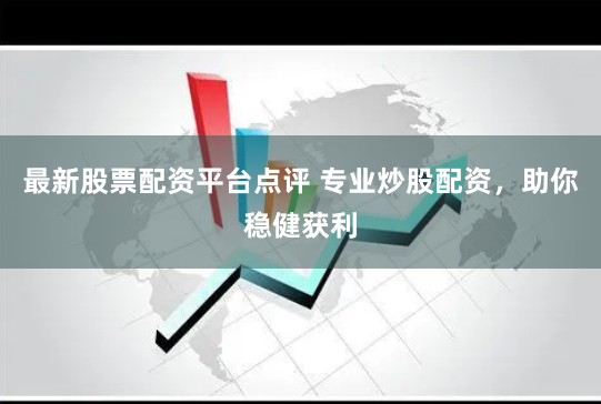 最新股票配资平台点评 专业炒股配资，助你稳健获利