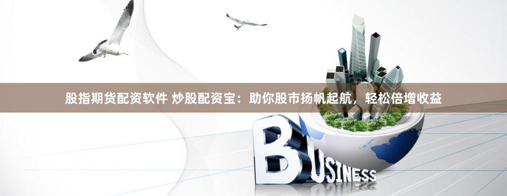 股指期货配资软件 炒股配资宝：助你股市扬帆起航，轻松倍增收益