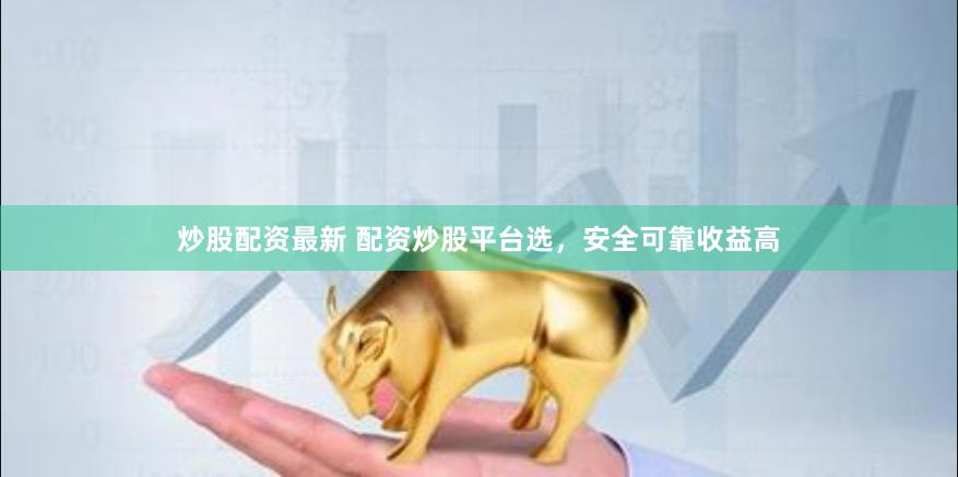 炒股配资最新 配资炒股平台选，安全可靠收益高
