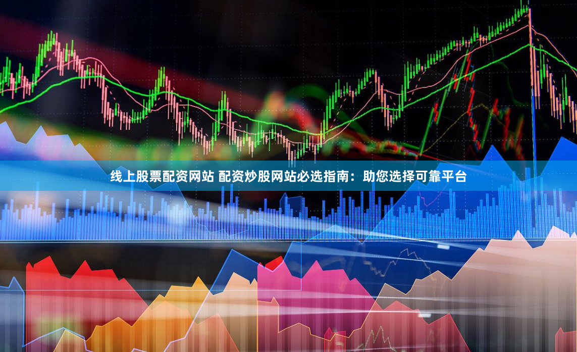 线上股票配资网站 配资炒股网站必选指南：助您选择可靠平台