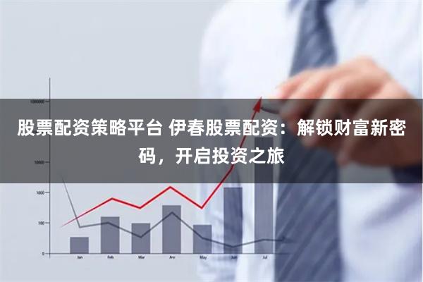 股票配资策略平台 伊春股票配资：解锁财富新密码，开启投资之旅