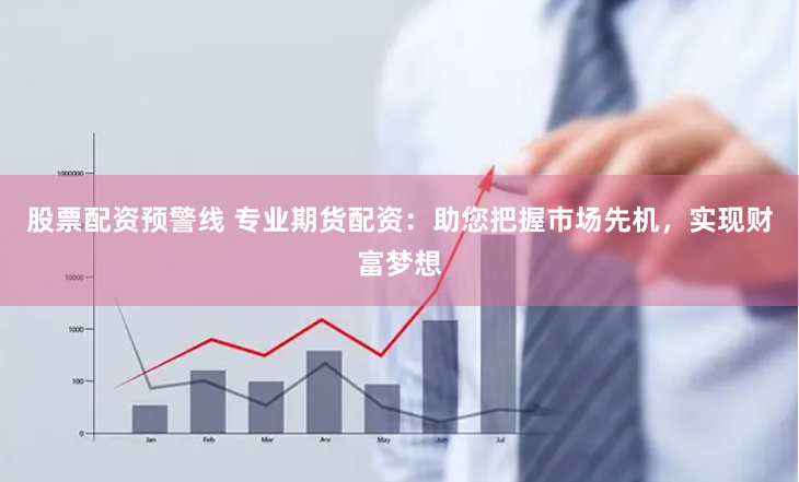 股票配资预警线 专业期货配资：助您把握市场先机，实现财富梦想