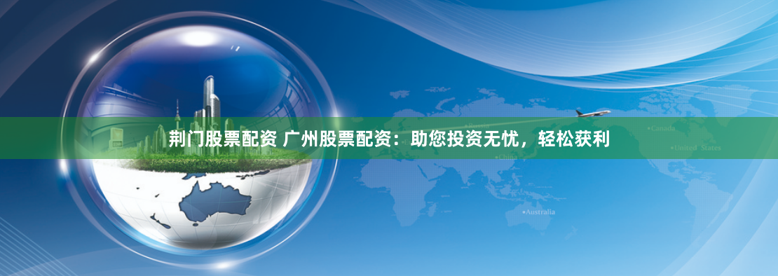 荆门股票配资 广州股票配资：助您投资无忧，轻松获利