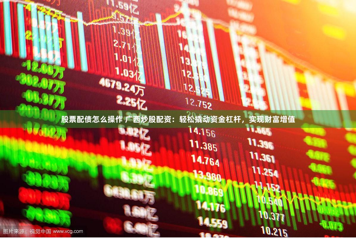 股票配债怎么操作 广西炒股配资：轻松撬动资金杠杆，实现财富增值