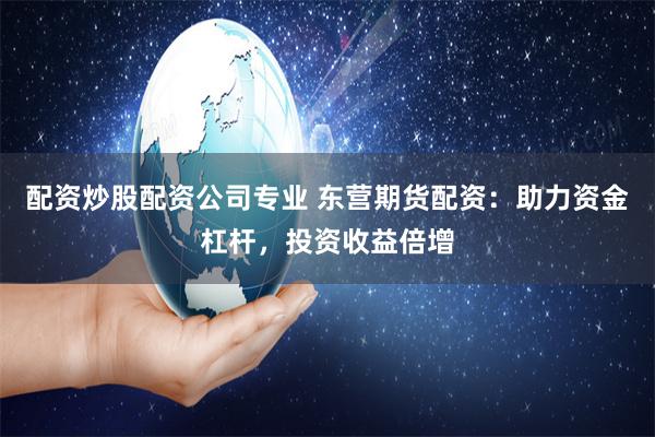 配资炒股配资公司专业 东营期货配资：助力资金杠杆，投资收益倍增