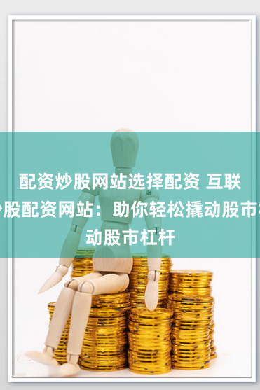 配资炒股网站选择配资 互联网炒股配资网站：助你轻松撬动股市杠杆