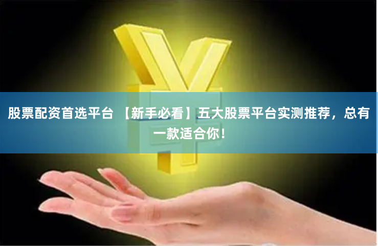 股票配资首选平台 【新手必看】五大股票平台实测推荐，总有一款适合你！