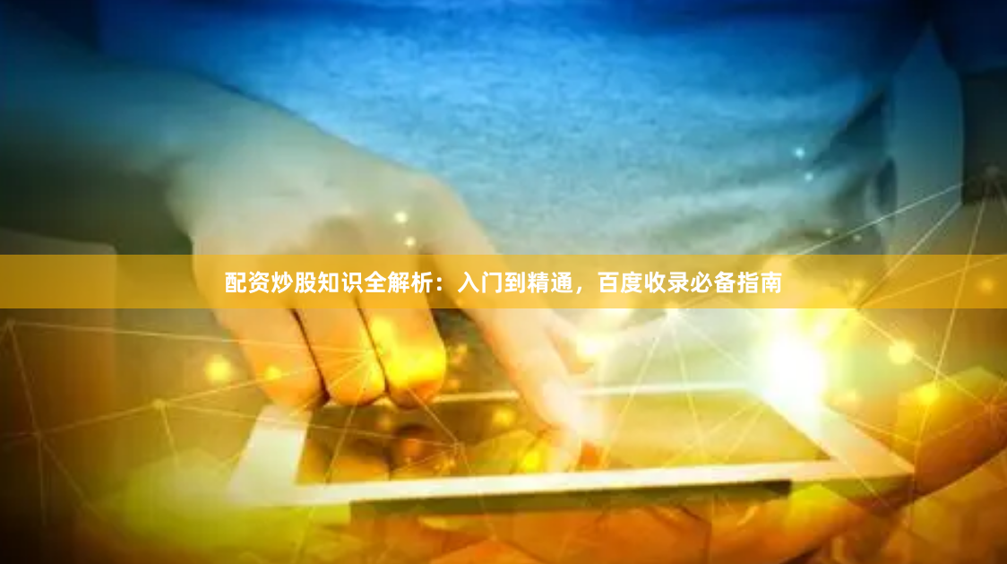 配资炒股知识全解析：入门到精通，百度收录必备指南